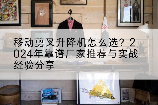 灵台升降平台厂家推荐-移动剪叉升降机怎么选?2024年靠谱厂家推荐与实战经验分享