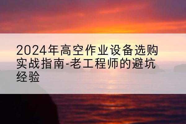 灵台高空作业升降机厂家推荐-2024年高空作业设备选购实战指南-老工程师的避坑经验