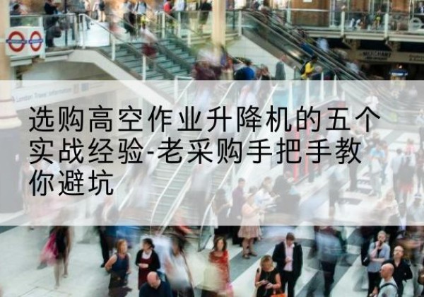 灵台高空作业升降机厂家-选购高空作业升降机的五个实战经验-老采购手把手教你避坑