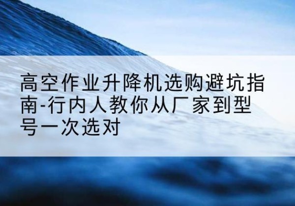 灵台升降平台厂家-高空作业升降机选购避坑指南-行内人教你从厂家到型号一次选对