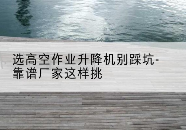 灵台剪叉式升降机厂家-选高空作业升降机别踩坑-靠谱厂家这样挑