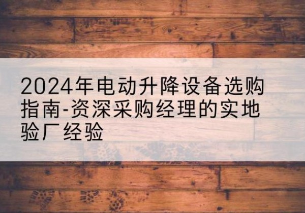 灵台电动剪叉升降平台厂家-2024年电动升降设备选购指南-资深采购经理的实地验厂经验