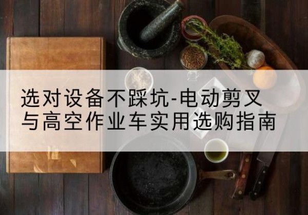 灵台电动剪叉升降平台怎么选-选对设备不踩坑-电动剪叉与高空作业车实用选购指南
