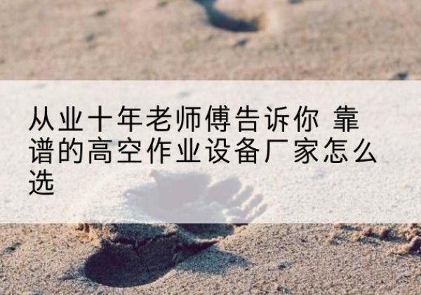 灵台高空作业升降机厂家推荐-从业十年老师傅告诉你 靠谱的高空作业设备厂家怎么选