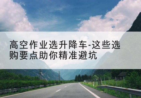 灵台升降车厂家-高空作业选升降车-这些选购要点助你*避坑