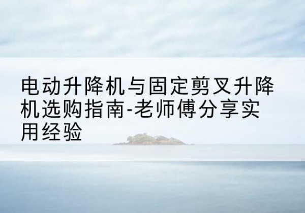 灵台电动升降机怎么选-电动升降机与固定剪叉升降机选购指南-老师傅分享实用经验