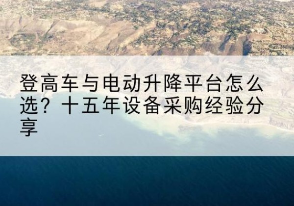 灵台登高车厂家厂家-登高车与电动升降平台怎么选？十五年设备采购经验分享