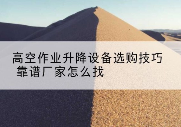 灵台电动升降平台厂家推荐-高空作业升降设备选购技巧 靠谱厂家怎么找