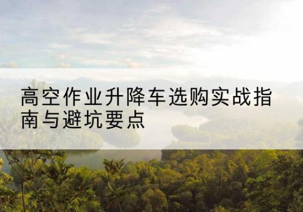 灵台升降车怎么选-高空作业升降车选购实战指南与避坑要点