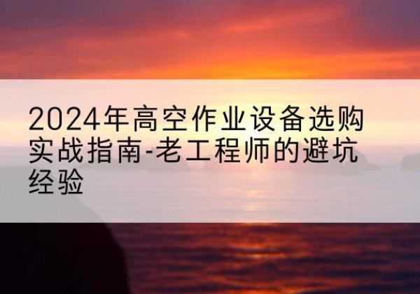 灵台高空作业升降机厂家推荐-2024年高空作业设备选购实战指南-老工程师的避坑经验