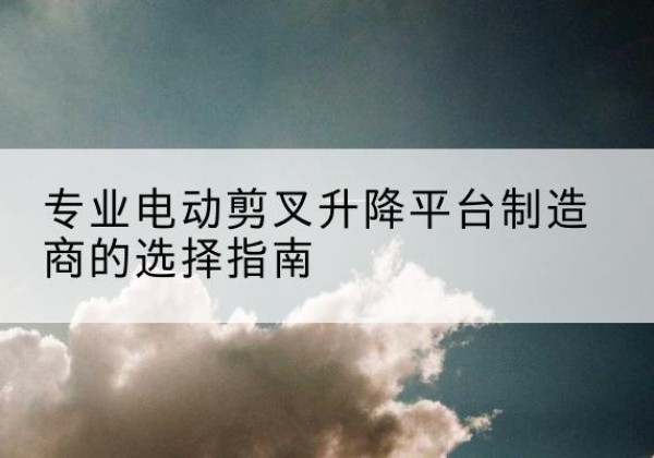 灵台电动剪叉升降平台厂家-专业电动剪叉升降平台制造商的选择指南